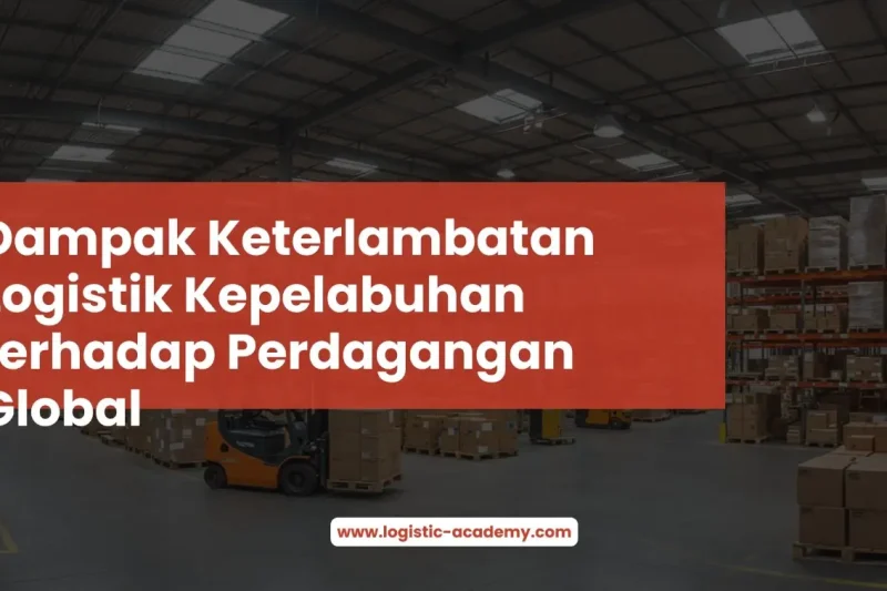 Dampak Keterlambatan Logistik Kepelabuhan terhadap Perdagangan Global